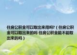住房公积金可以取出来用吗?（住房公积金可以取出来的吗 住房公积金能不能取出来的吗）