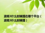 浪姐3什么时候播在哪个平台（浪姐3什么时候播）