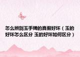 怎么辨别玉手镯的真假好坏（玉的好坏怎么区分 玉的好坏如何区分）