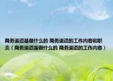 商务渠道是做什么的 商务渠道的工作内容和职责（商务渠道是做什么的 商务渠道的工作内容）