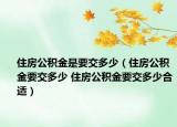 住房公积金是要交多少（住房公积金要交多少 住房公积金要交多少合适）