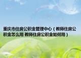 重庆市住房公积金管理中心（教师住房公积金怎么用 教师住房公积金如何用）