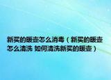 新买的暖壶怎么消毒（新买的暖壶怎么清洗 如何清洗新买的暖壶）