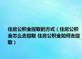 住房公积金提取的方式（住房公积金怎么去提取 住房公积金如何去提取）