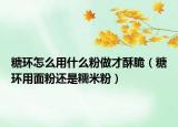 糖环怎么用什么粉做才酥脆（糖环用面粉还是糯米粉）