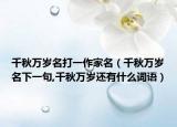 千秋万岁名打一作家名（千秋万岁名下一句,千秋万岁还有什么词语）