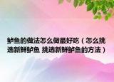 鲈鱼的做法怎么做最好吃（怎么挑选新鲜鲈鱼 挑选新鲜鲈鱼的方法）