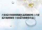 六安瓜片存放时间越长品质越好吗（六安瓜片如何保存 六安瓜片的保存方法）