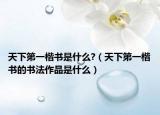 天下第一楷书是什么?（天下第一楷书的书法作品是什么）