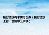 厨房玻璃有水珠怎么办（厨房玻璃上有一层雾怎么解决）