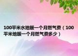 100平米水地暖一个月燃气费（100平米地暖一个月燃气费多少）