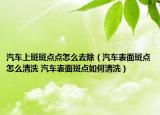 汽车上斑斑点点怎么去除（汽车表面斑点怎么清洗 汽车表面斑点如何清洗）