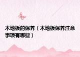 木地板的保养（木地板保养注意事项有哪些）