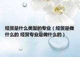 经贸是什么类型的专业（经贸是做什么的 经贸专业是做什么的）