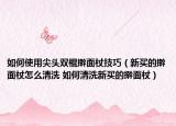 如何使用尖头双棍擀面杖技巧（新买的擀面杖怎么清洗 如何清洗新买的擀面杖）