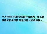 个人住房公积金贷款是什么意思（什么是住房公积金贷款 啥是住房公积金贷款）