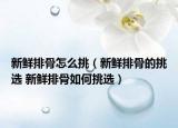 新鲜排骨怎么挑（新鲜排骨的挑选 新鲜排骨如何挑选）