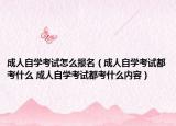 成人自学考试怎么报名（成人自学考试都考什么 成人自学考试都考什么内容）