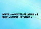 中国民歌小白菜属于什么地方的民歌（中国民歌小白菜是哪个地方的民歌）