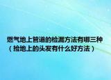 燃气地上管道的检漏方法有哪三种（捡地上的头发有什么好方法）