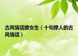 古风情话撩女生（十句撩人的古风情话）