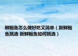鲜鲍鱼怎么做好吃又简单（新鲜鲍鱼挑选 新鲜鲍鱼如何挑选）