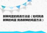 新鲜鸡蛋的挑选方法是（如何挑选新鲜的鸡蛋 挑选新鲜的鸡蛋方法）
