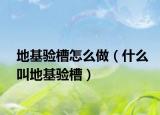 地基验槽怎么做（什么叫地基验槽）