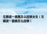 左眼皮一直跳怎么回事女生（左眼皮一直跳怎么回事）