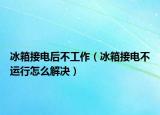 冰箱接电后不工作（冰箱接电不运行怎么解决）