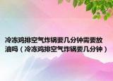 冷冻鸡排空气炸锅要几分钟需要放油吗（冷冻鸡排空气炸锅要几分钟）
