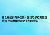 什么是团员电子档案（团员电子档案管理系统 团籍是团员政治身份的资格）