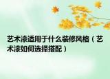 艺术漆适用于什么装修风格（艺术漆如何选择搭配）