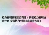 格力空调安装服务电话（安装格力空调注意什么 安装格力空调注意哪些方面）