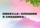 新鲜排骨怎么选（如何挑选新鲜排骨 怎样挑选新鲜排骨）