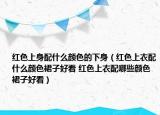 红色上身配什么颜色的下身（红色上衣配什么颜色裙子好看 红色上衣配哪些颜色裙子好看）