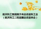 航天科工集团属于央企还是科工企（航天科工二院是国企还是央企）