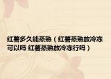 红薯多久能蒸熟（红薯蒸熟放冷冻可以吗 红薯蒸熟放冷冻行吗）