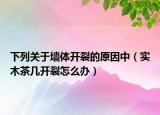 下列关于墙体开裂的原因中（实木茶几开裂怎么办）