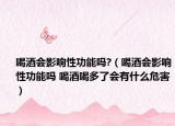 喝酒会影响性功能吗?（喝酒会影响性功能吗 喝酒喝多了会有什么危害）