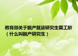 教育部关于脱产就读研究生算工龄（什么叫脱产研究生）