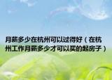 月薪多少在杭州可以过得好（在杭州工作月薪多少才可以买的起房子）