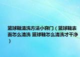 篮球鞋清洗方法小窍门（篮球鞋表面怎么清洗 篮球鞋怎么清洗才干净）