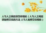人与人之间应该怎样相处（人与人之间应该如何交往的方法 人与人如何交往相处）