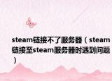 steam链接不了服务器（steam链接至steam服务器时遇到问题）