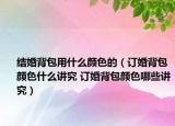 结婚背包用什么颜色的（订婚背包颜色什么讲究 订婚背包颜色哪些讲究）