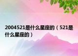 2004521是什么星座的（521是什么星座的）