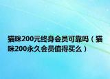 猫咪200元终身会员可靠吗（猫咪200永久会员值得买么）