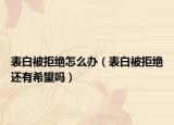 表白被拒绝怎么办（表白被拒绝还有希望吗）