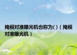 掩模对准曝光机也称为( )（掩模对准曝光机）